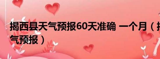 揭西县天气预报60天准确 一个月（揭西县天气预报）