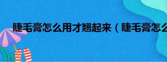 睫毛膏怎么用才翘起来（睫毛膏怎么用）