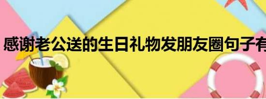 感谢老公送的生日礼物发朋友圈句子有哪些？