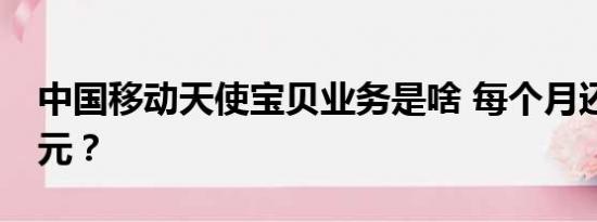 中国移动天使宝贝业务是啥 每个月还要扣19元？