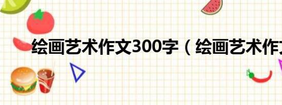 绘画艺术作文300字（绘画艺术作文）