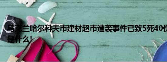 乌克兰哈尔科夫市建材超市遭袭事件已致5死40伤 具体情况是什么!