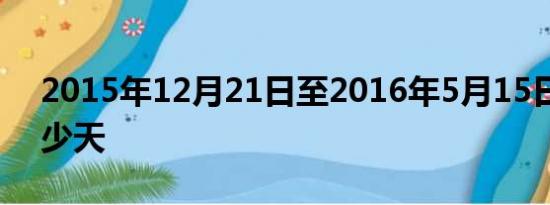 2015年12月21日至2016年5月15日共计多少天