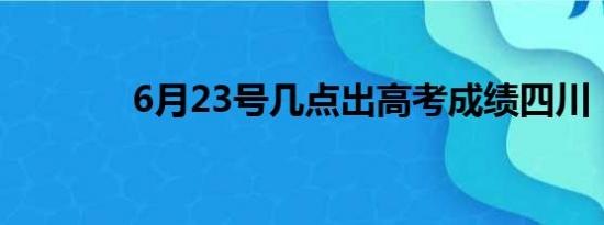 6月23号几点出高考成绩四川