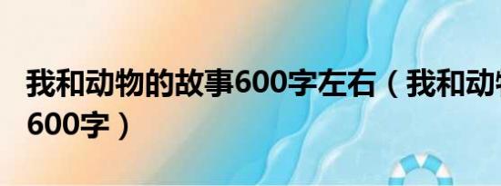 我和动物的故事600字左右（我和动物的故事600字）