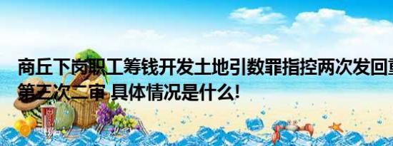 商丘下岗职工筹钱开发土地引数罪指控两次发回重审后进入第三次二审 具体情况是什么!