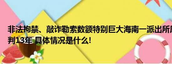 非法拘禁、敲诈勒索数额特别巨大海南一派出所原教导员被判13年 具体情况是什么!