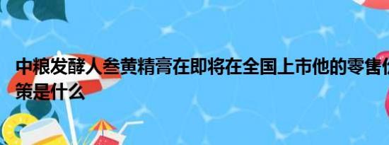 中粮发酵人叁黄精膏在即将在全国上市他的零售价是多少,政策是什么