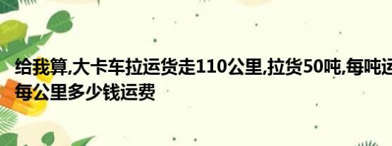 给我算,大卡车拉运货走110公里,拉货50吨,每吨运费45元,问每公里多少钱运费