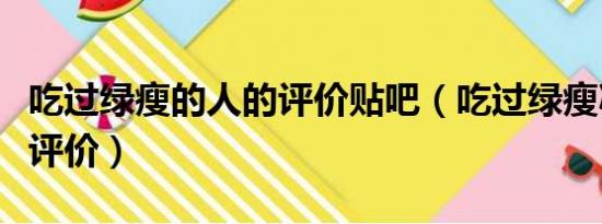 吃过绿瘦的人的评价贴吧（吃过绿瘦减肥真正评价）