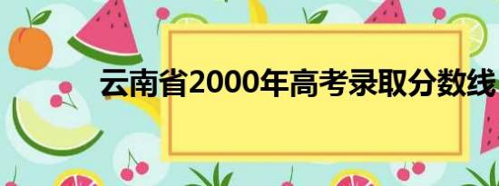 云南省2000年高考录取分数线