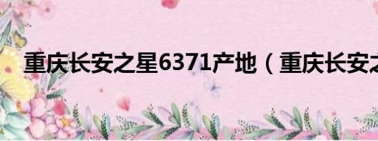 重庆长安之星6371产地（重庆长安之星）