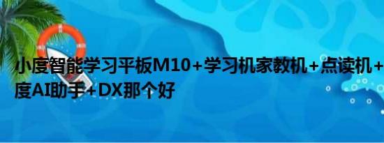 小度智能学习平板M10+学习机家教机+点读机+早教机+小度AI助手+DX那个好