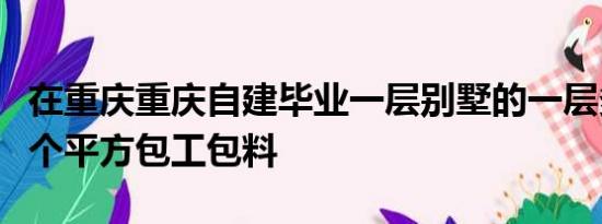 在重庆重庆自建毕业一层别墅的一层多少钱一个平方包工包料