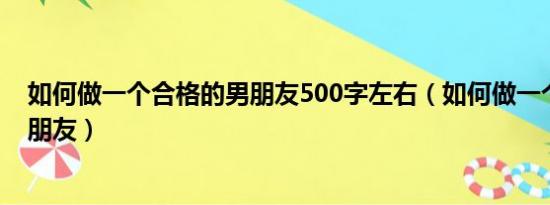 如何做一个合格的男朋友500字左右（如何做一个合格的男朋友）