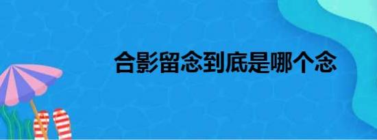 合影留念到底是哪个念