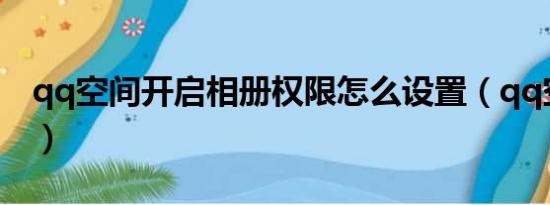 qq空间开启相册权限怎么设置（qq空间开启）