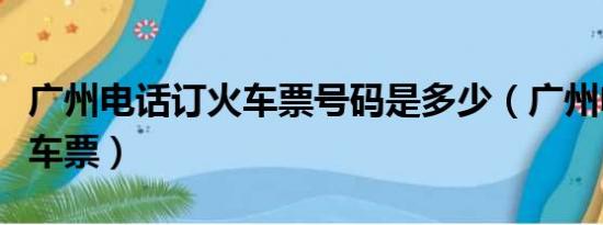 广州电话订火车票号码是多少（广州电话订火车票）