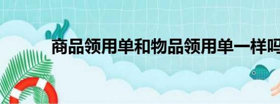 商品领用单和物品领用单一样吗