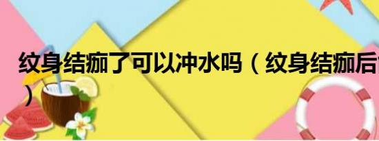 纹身结痂了可以冲水吗（纹身结痂后能碰水吗）