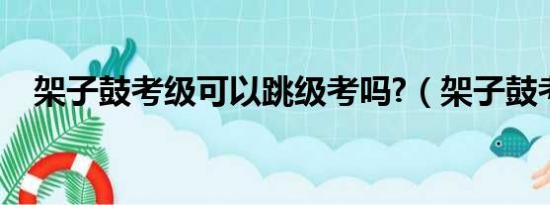 架子鼓考级可以跳级考吗?（架子鼓考级）