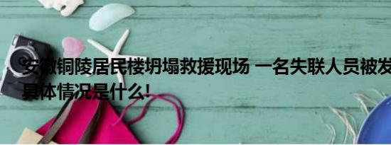 安徽铜陵居民楼坍塌救援现场 一名失联人员被发现已送医 具体情况是什么!