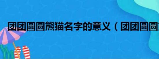 团团圆圆熊猫名字的意义（团团圆圆熊猫）