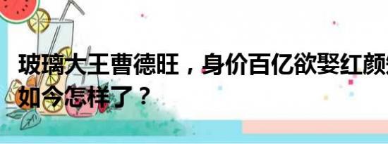 玻璃大王曹德旺，身价百亿欲娶红颜知己，现如今怎样了？