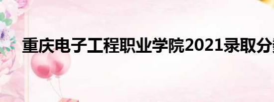 重庆电子工程职业学院2021录取分数线