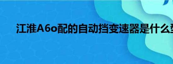 江淮A6o配的自动挡变速器是什么型号