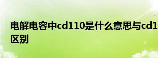 电解电容中cd110是什么意思与cd11有什么区别