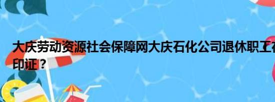 大庆劳动资源社会保障网大庆石化公司退休职工在外地怎样印证？