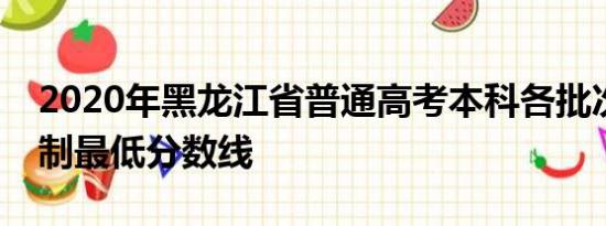 2020年黑龙江省普通高考本科各批次录取控制最低分数线