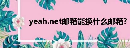 yeah.net邮箱能换什么邮箱?