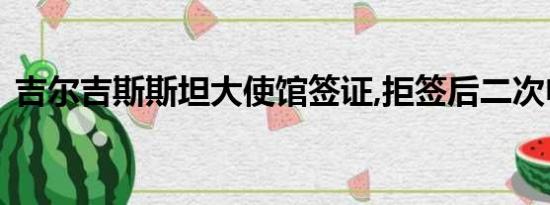 吉尔吉斯斯坦大使馆签证,拒签后二次申请需