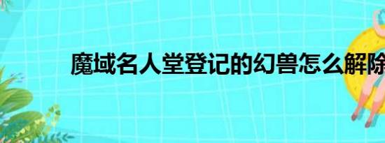 魔域名人堂登记的幻兽怎么解除