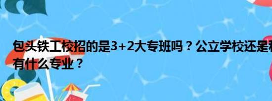 包头铁工校招的是3+2大专班吗？公立学校还是私立的？都有什么专业？