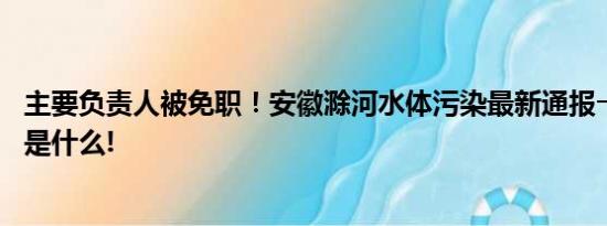 主要负责人被免职！安徽滁河水体污染最新通报→ 具体情况是什么!