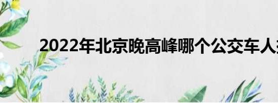 2022年北京晚高峰哪个公交车人挤