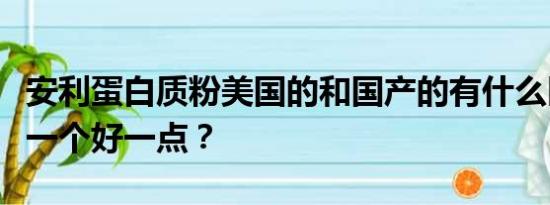 安利蛋白质粉美国的和国产的有什么区别？那一个好一点？