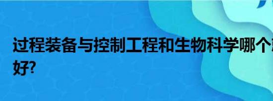 过程装备与控制工程和生物科学哪个就业前景好?