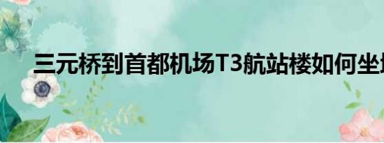 三元桥到首都机场T3航站楼如何坐地铁