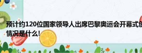 预计约120位国家领导人出席巴黎奥运会开幕式创纪录 具体情况是什么!