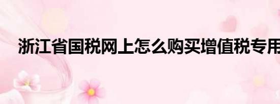 浙江省国税网上怎么购买增值税专用发票