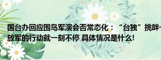 国台办回应围岛军演会否常态化：“台独”挑衅一日不止解放军的行动就一刻不停 具体情况是什么!