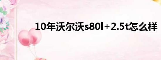 10年沃尔沃s80l+2.5t怎么样