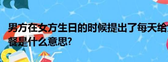 男方在女方生日的时候提出了每天给女方买早餐是什么意思?