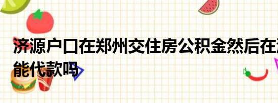 济源户口在郑州交住房公积金然后在济源买房能代款吗