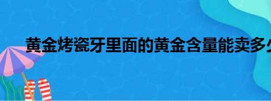 黄金烤瓷牙里面的黄金含量能卖多少钱