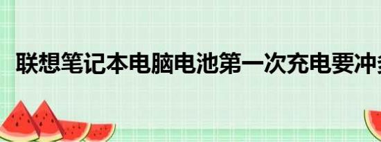 联想笔记本电脑电池第一次充电要冲多久？